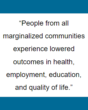 People from all marginalized communities experience lowered outcomes in health, employment, education, and quality of life.